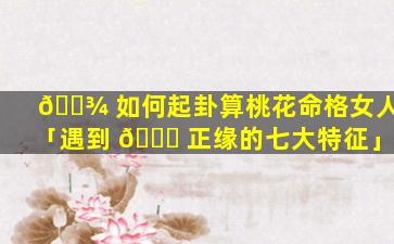 🌾 如何起卦算桃花命格女人「遇到 🍀 正缘的七大特征」